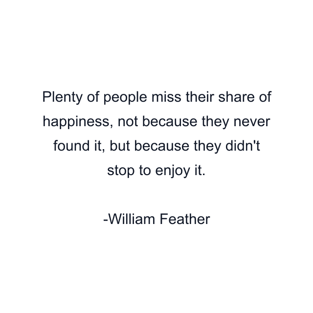 Plenty of people miss their share of happiness, not because they never found it, but because they didn't stop to enjoy it.