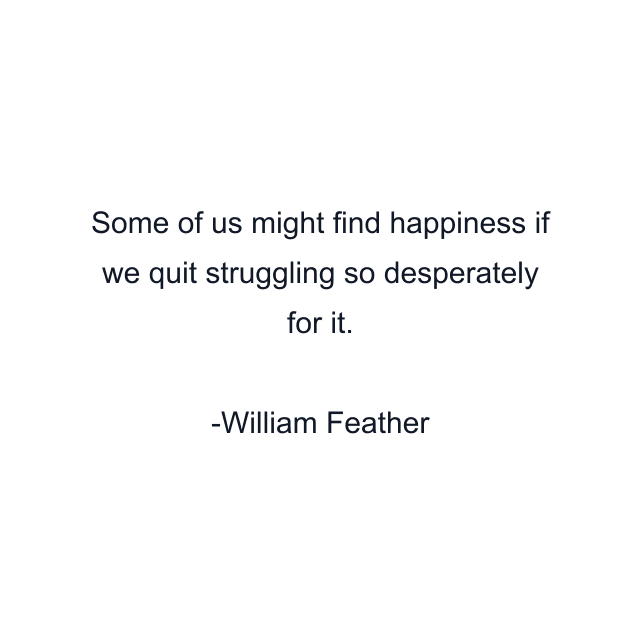 Some of us might find happiness if we quit struggling so desperately for it.