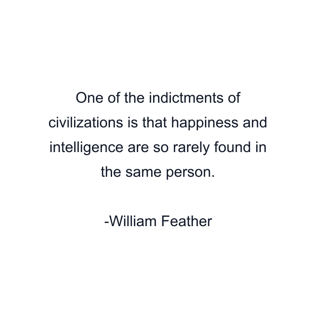 One of the indictments of civilizations is that happiness and intelligence are so rarely found in the same person.