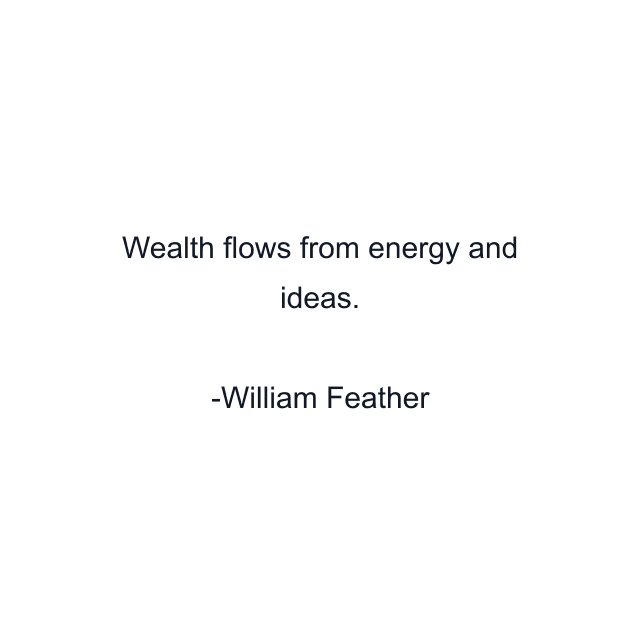 Wealth flows from energy and ideas.