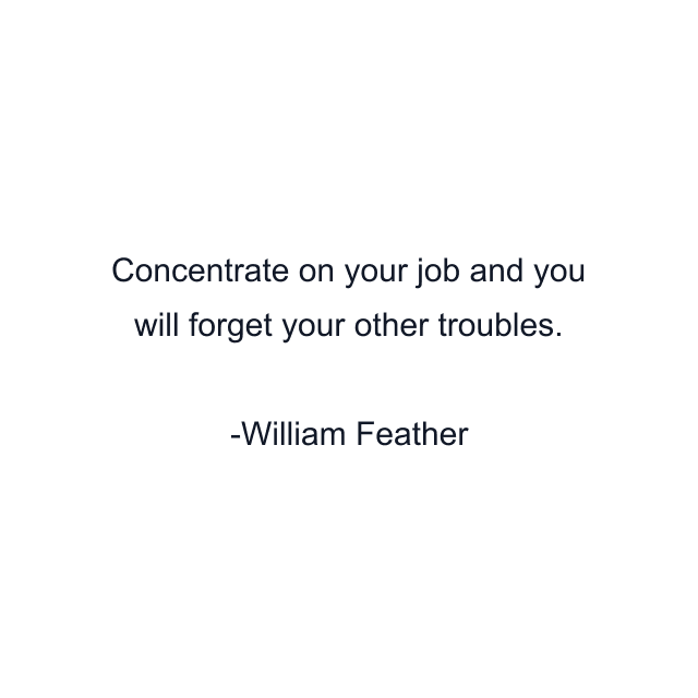 Concentrate on your job and you will forget your other troubles.