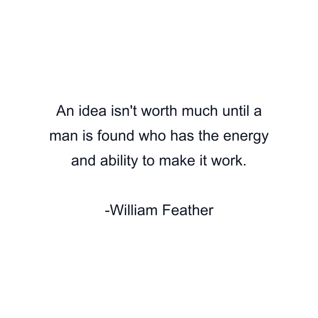 An idea isn't worth much until a man is found who has the energy and ability to make it work.