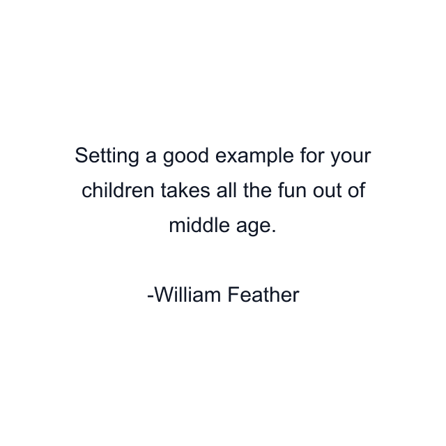 Setting a good example for your children takes all the fun out of middle age.