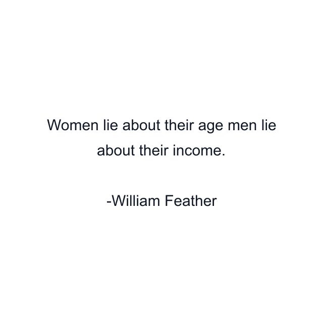 Women lie about their age men lie about their income.