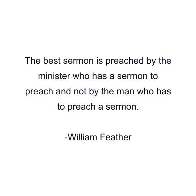 The best sermon is preached by the minister who has a sermon to preach and not by the man who has to preach a sermon.