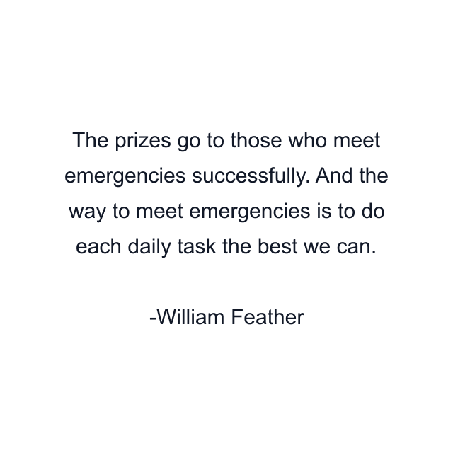 The prizes go to those who meet emergencies successfully. And the way to meet emergencies is to do each daily task the best we can.