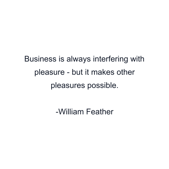 Business is always interfering with pleasure - but it makes other pleasures possible.