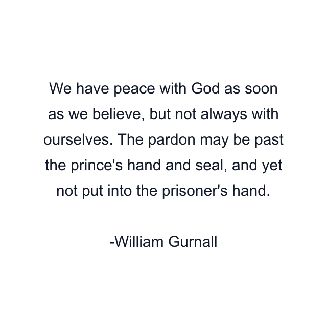 We have peace with God as soon as we believe, but not always with ourselves. The pardon may be past the prince's hand and seal, and yet not put into the prisoner's hand.