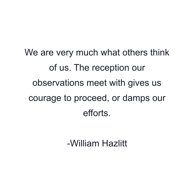 We are very much what others think of us. The reception our observations meet with gives us courage to proceed, or damps our efforts.