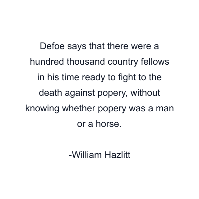 Defoe says that there were a hundred thousand country fellows in his time ready to fight to the death against popery, without knowing whether popery was a man or a horse.