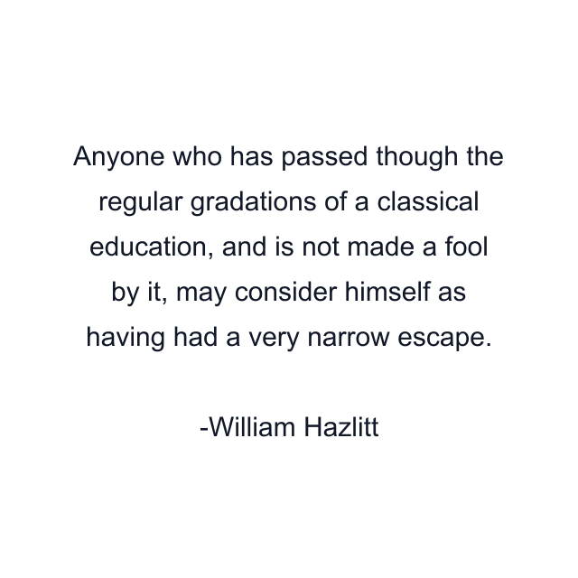 Anyone who has passed though the regular gradations of a classical education, and is not made a fool by it, may consider himself as having had a very narrow escape.