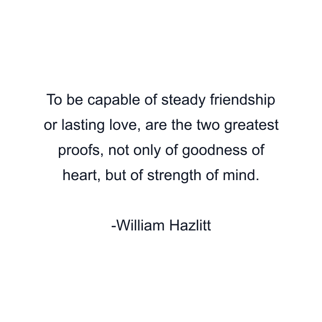 To be capable of steady friendship or lasting love, are the two greatest proofs, not only of goodness of heart, but of strength of mind.