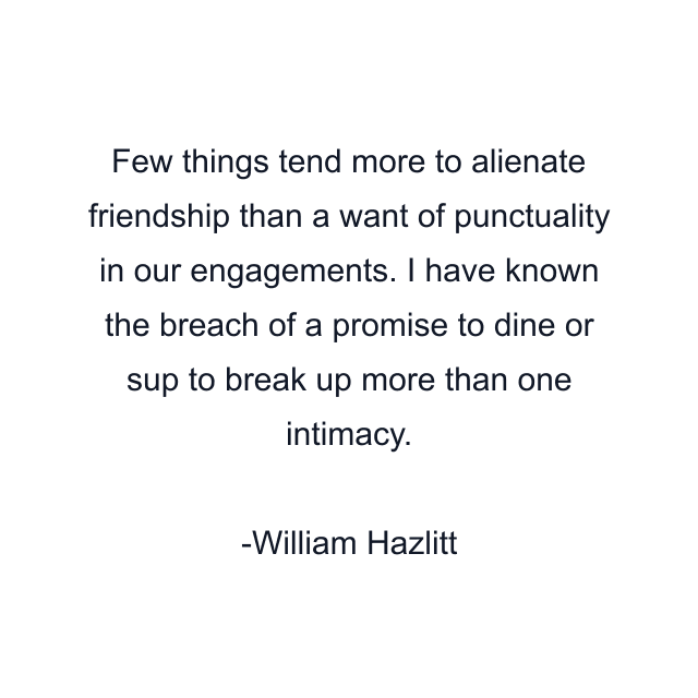 Few things tend more to alienate friendship than a want of punctuality in our engagements. I have known the breach of a promise to dine or sup to break up more than one intimacy.