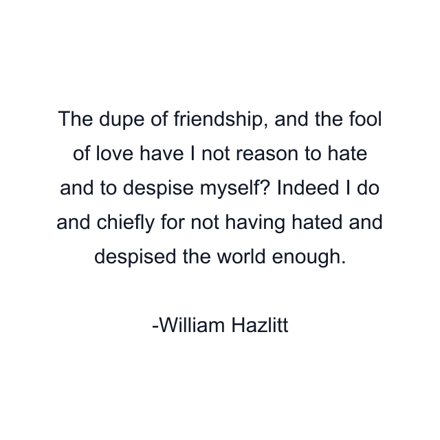 The dupe of friendship, and the fool of love have I not reason to hate and to despise myself? Indeed I do and chiefly for not having hated and despised the world enough.