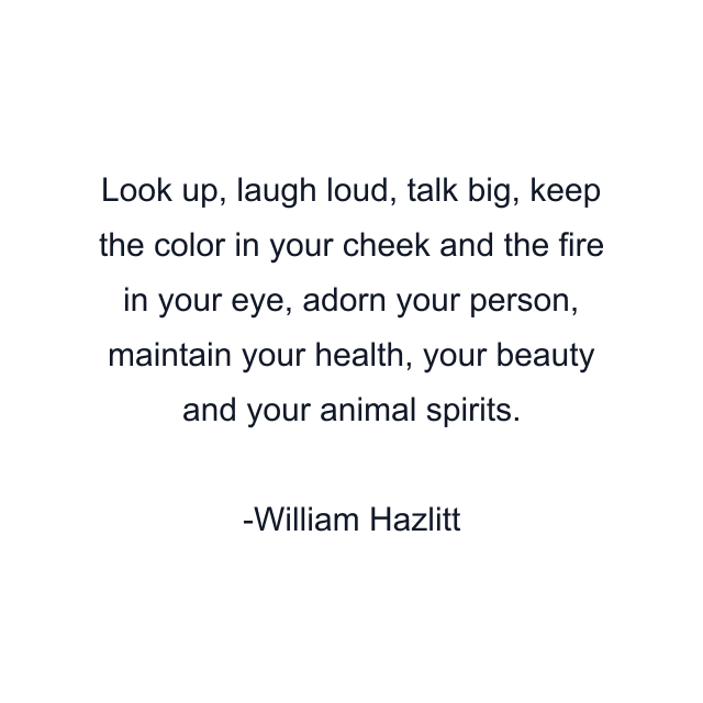 Look up, laugh loud, talk big, keep the color in your cheek and the fire in your eye, adorn your person, maintain your health, your beauty and your animal spirits.