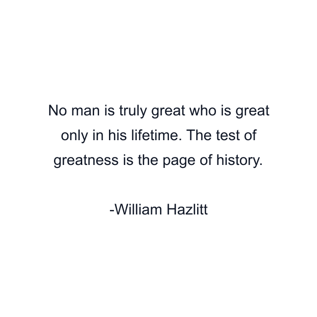 No man is truly great who is great only in his lifetime. The test of greatness is the page of history.