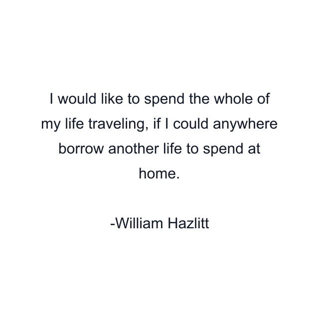 I would like to spend the whole of my life traveling, if I could anywhere borrow another life to spend at home.