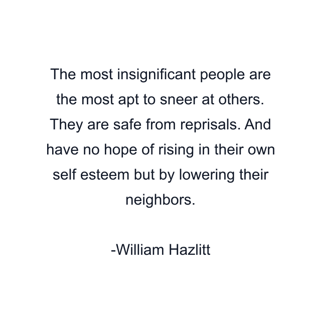 The most insignificant people are the most apt to sneer at others. They are safe from reprisals. And have no hope of rising in their own self esteem but by lowering their neighbors.