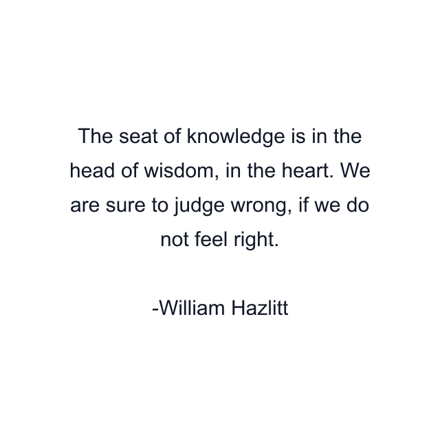 The seat of knowledge is in the head of wisdom, in the heart. We are sure to judge wrong, if we do not feel right.