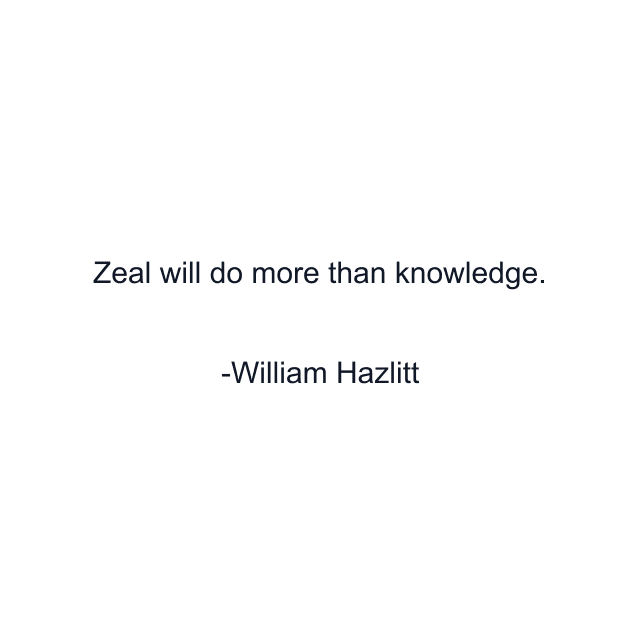 Zeal will do more than knowledge.