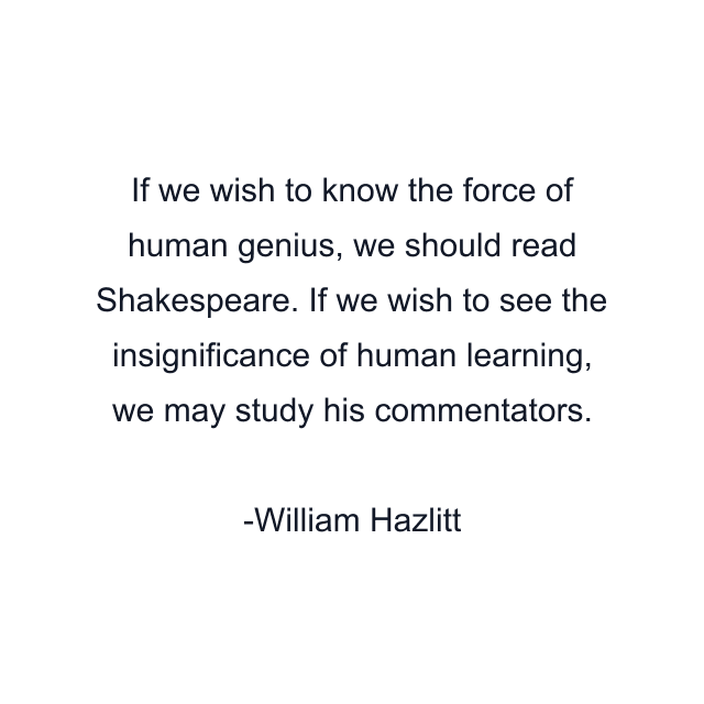 If we wish to know the force of human genius, we should read Shakespeare. If we wish to see the insignificance of human learning, we may study his commentators.