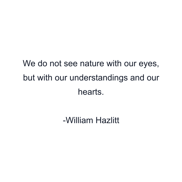 We do not see nature with our eyes, but with our understandings and our hearts.