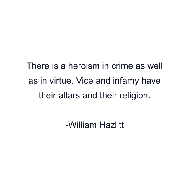 There is a heroism in crime as well as in virtue. Vice and infamy have their altars and their religion.