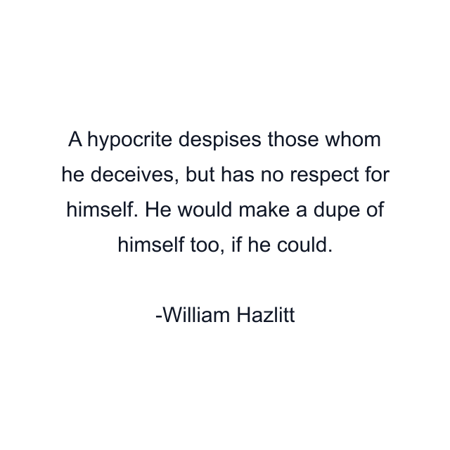 A hypocrite despises those whom he deceives, but has no respect for himself. He would make a dupe of himself too, if he could.