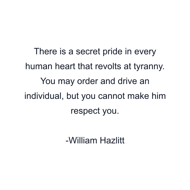 There is a secret pride in every human heart that revolts at tyranny. You may order and drive an individual, but you cannot make him respect you.