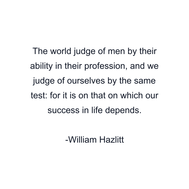 The world judge of men by their ability in their profession, and we judge of ourselves by the same test: for it is on that on which our success in life depends.