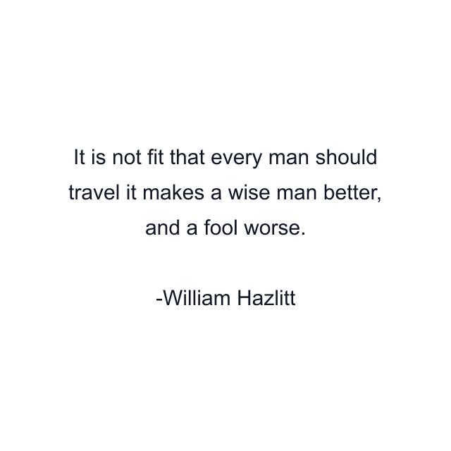 It is not fit that every man should travel it makes a wise man better, and a fool worse.