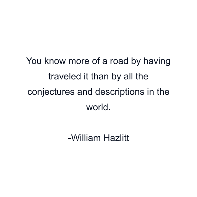 You know more of a road by having traveled it than by all the conjectures and descriptions in the world.