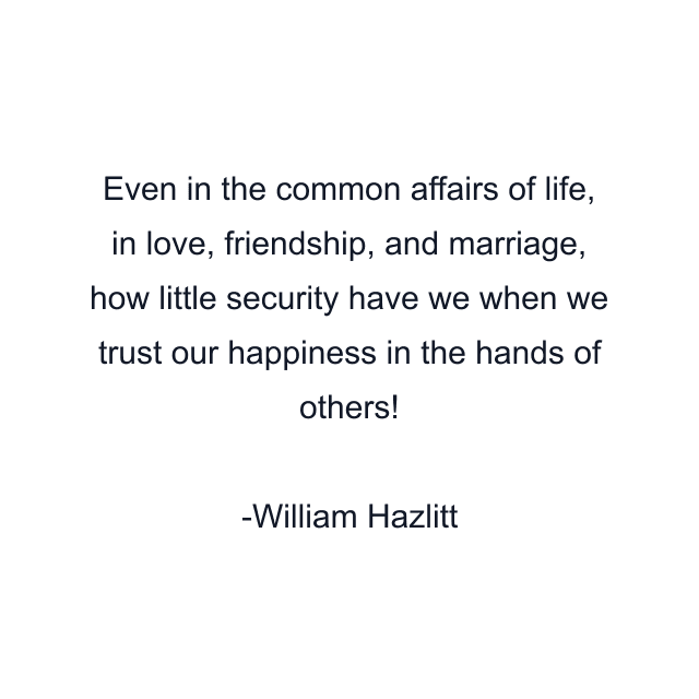 Even in the common affairs of life, in love, friendship, and marriage, how little security have we when we trust our happiness in the hands of others!