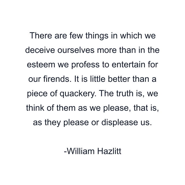 There are few things in which we deceive ourselves more than in the esteem we profess to entertain for our firends. It is little better than a piece of quackery. The truth is, we think of them as we please, that is, as they please or displease us.