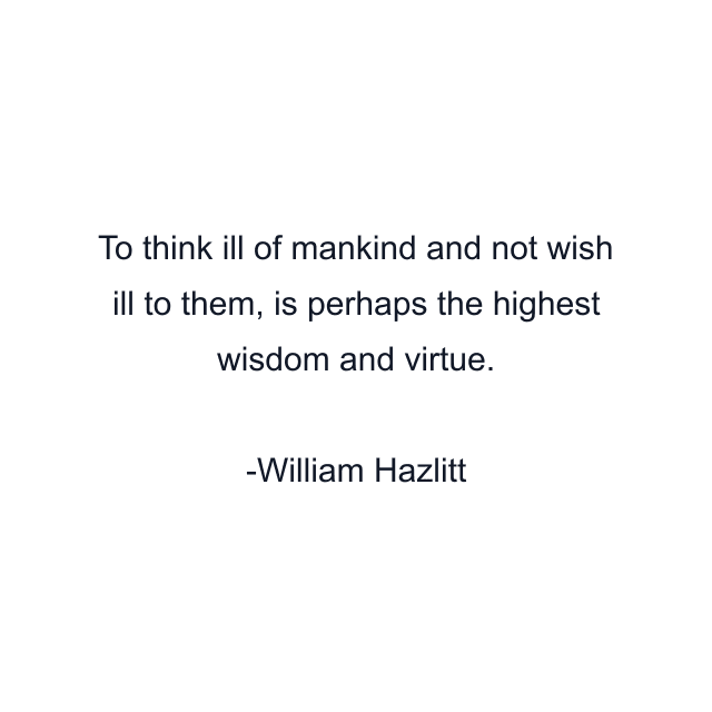 To think ill of mankind and not wish ill to them, is perhaps the highest wisdom and virtue.