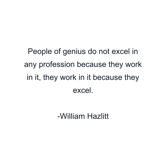 People of genius do not excel in any profession because they work in it, they work in it because they excel.