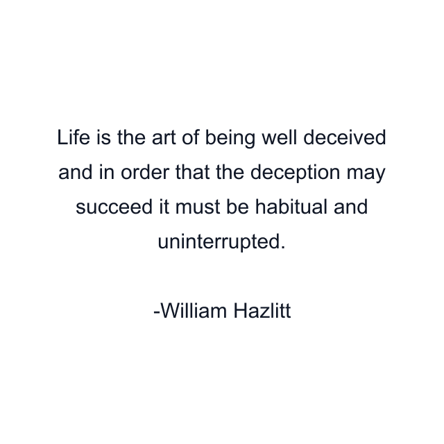 Life is the art of being well deceived and in order that the deception may succeed it must be habitual and uninterrupted.