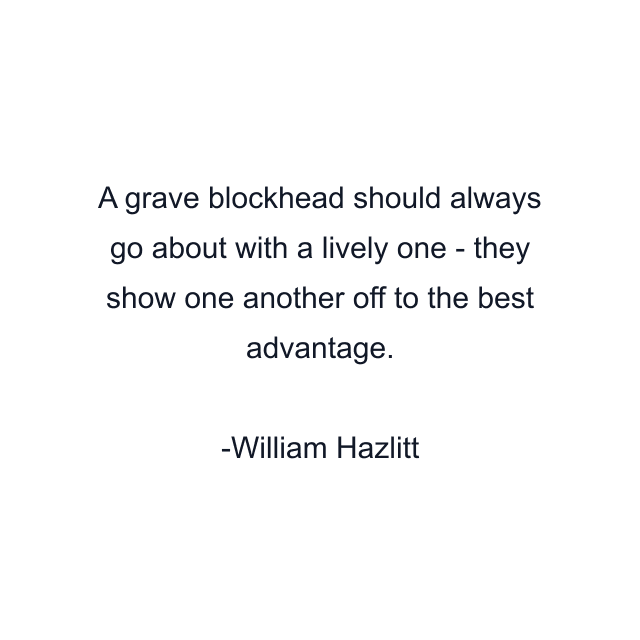 A grave blockhead should always go about with a lively one - they show one another off to the best advantage.