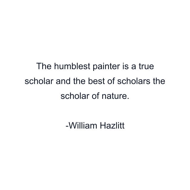 The humblest painter is a true scholar and the best of scholars the scholar of nature.