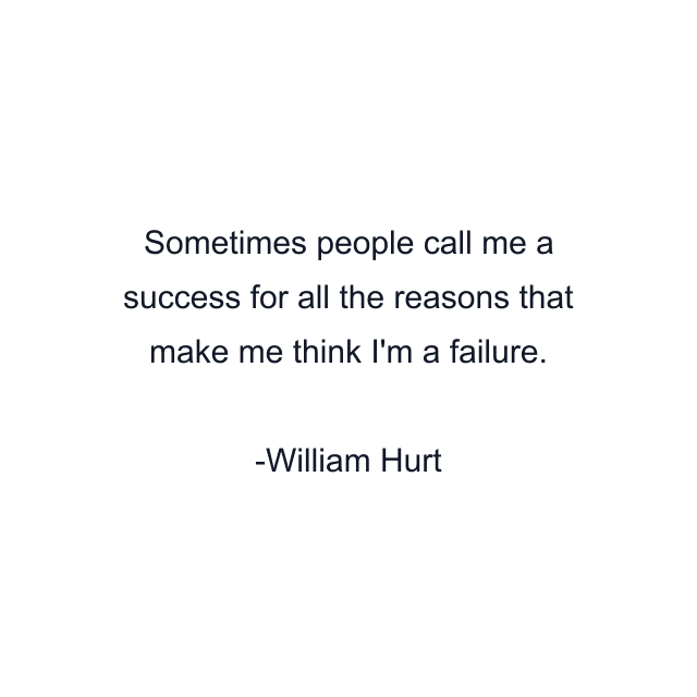 Sometimes people call me a success for all the reasons that make me think I'm a failure.