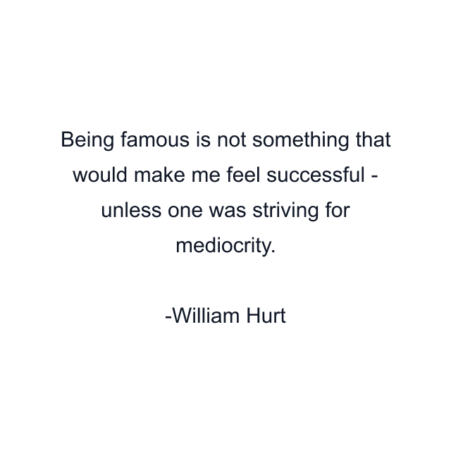 Being famous is not something that would make me feel successful - unless one was striving for mediocrity.