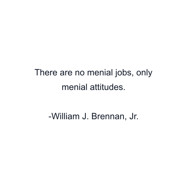 There are no menial jobs, only menial attitudes.