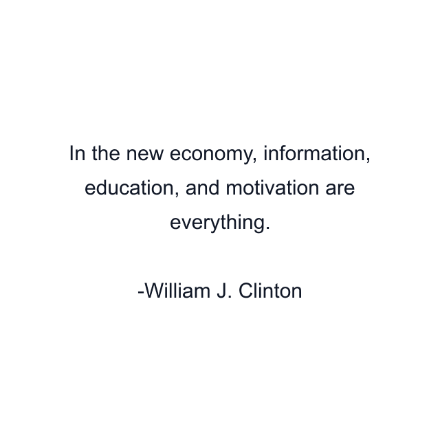 In the new economy, information, education, and motivation are everything.