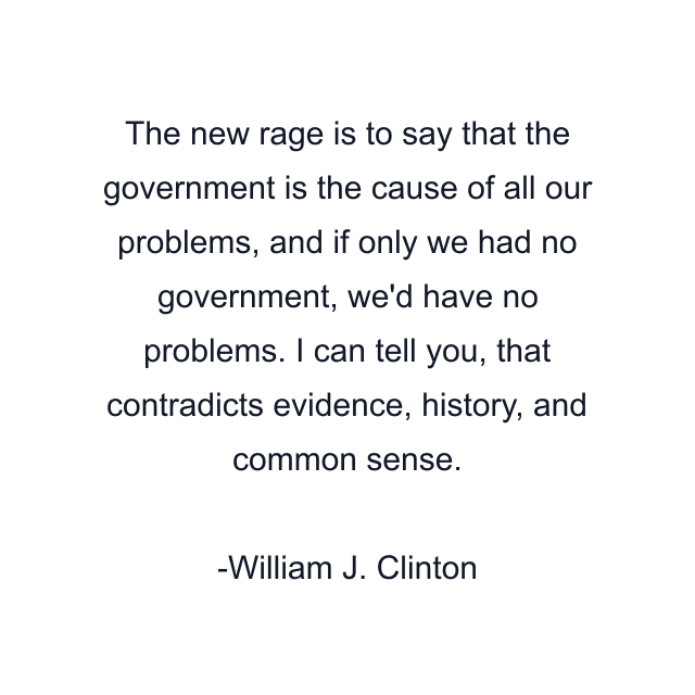 The new rage is to say that the government is the cause of all our problems, and if only we had no government, we'd have no problems. I can tell you, that contradicts evidence, history, and common sense.