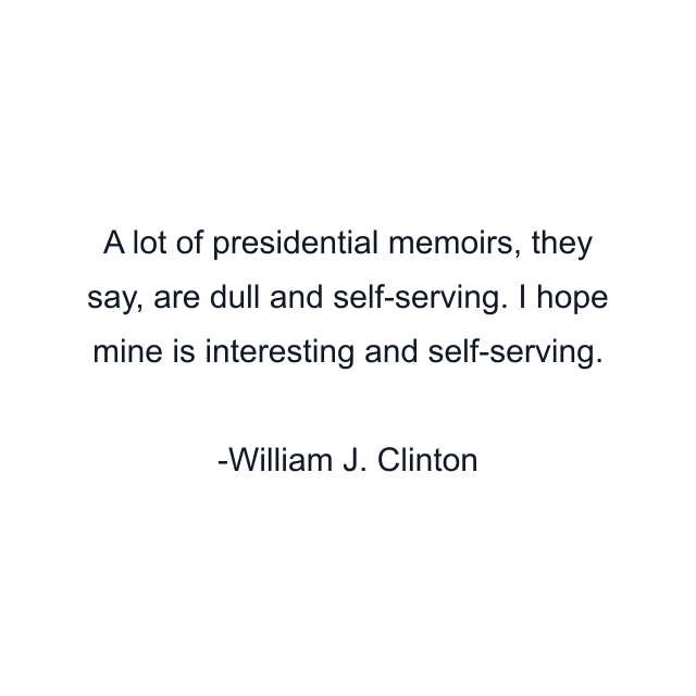 A lot of presidential memoirs, they say, are dull and self-serving. I hope mine is interesting and self-serving.