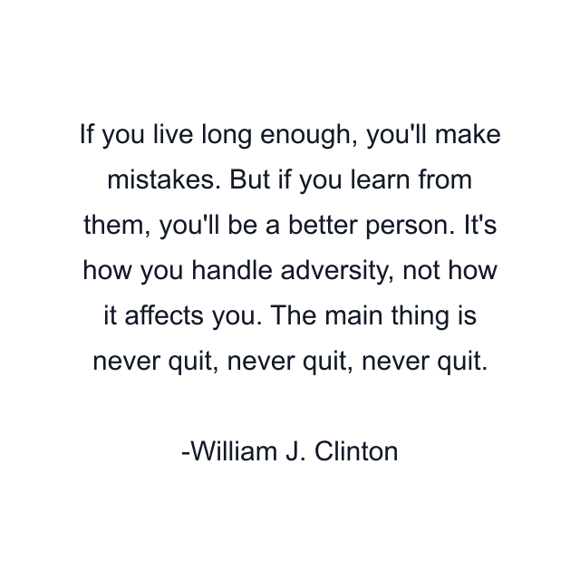 If you live long enough, you'll make mistakes. But if you learn from them, you'll be a better person. It's how you handle adversity, not how it affects you. The main thing is never quit, never quit, never quit.