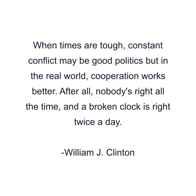 When times are tough, constant conflict may be good politics but in the real world, cooperation works better. After all, nobody's right all the time, and a broken clock is right twice a day.