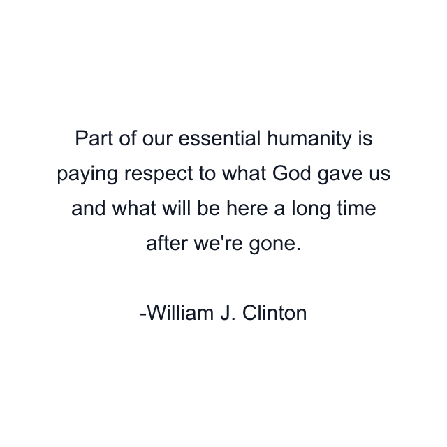 Part of our essential humanity is paying respect to what God gave us and what will be here a long time after we're gone.