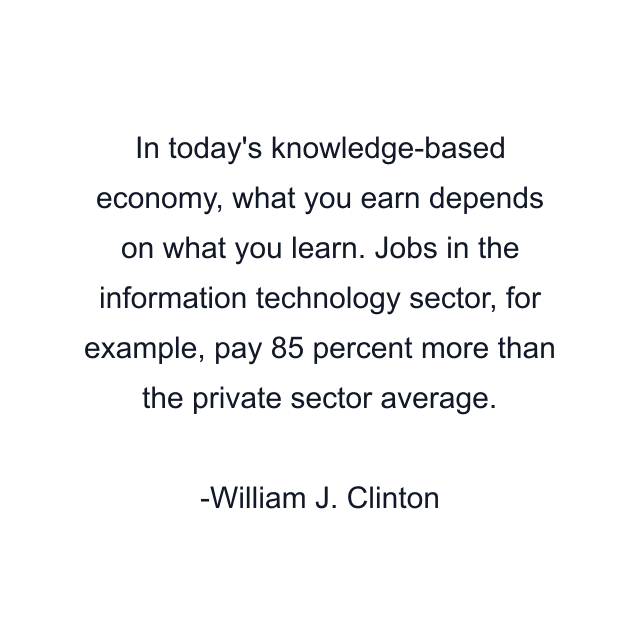 In today's knowledge-based economy, what you earn depends on what you learn. Jobs in the information technology sector, for example, pay 85 percent more than the private sector average.