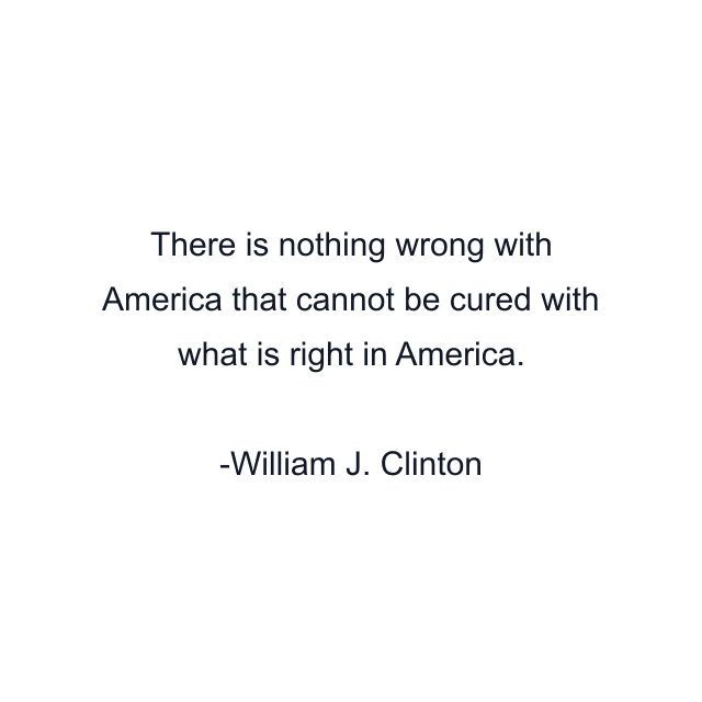 There is nothing wrong with America that cannot be cured with what is right in America.